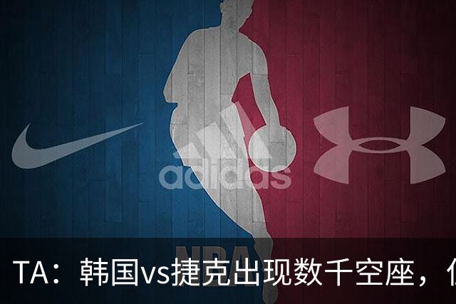 TA：韩国vs捷克出现数千空座，但FIFA数据称只有700多张余票